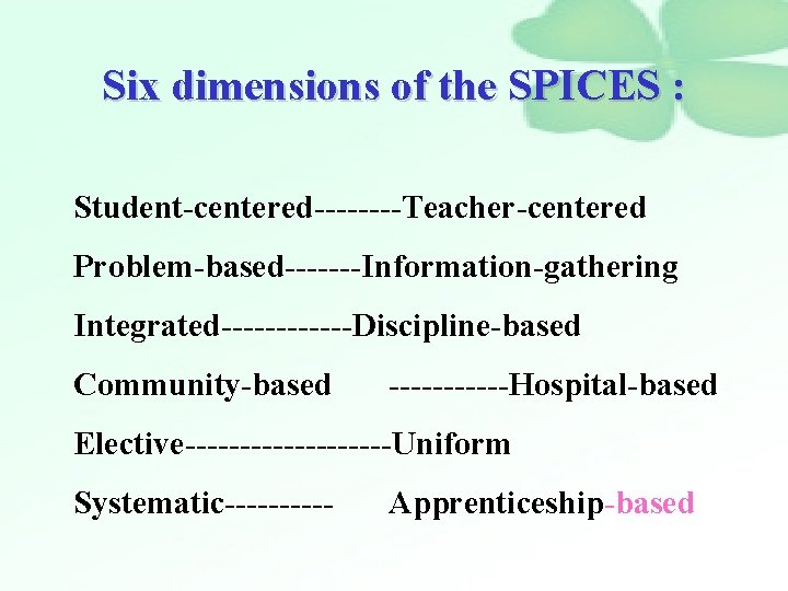 Six dimensions of the SPICES : Student-centered----Teacher-centered Problem-based-------Information-gathering Integrated------Discipline-based Community-based ------Hospital-based Elective----------Uniform Systematic----- Apprenticeship-based