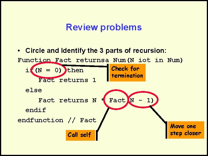 Review problems • Circle and Identify the 3 parts of recursion: Function Fact returnsa