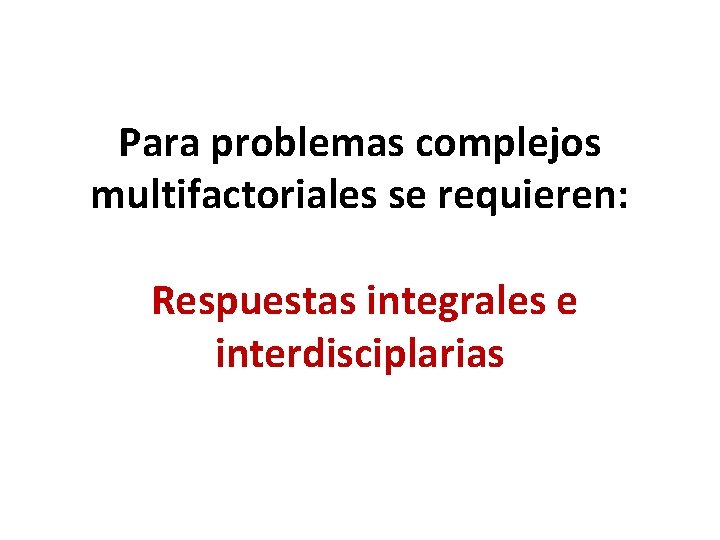 Para problemas complejos multifactoriales se requieren: Respuestas integrales e interdisciplarias 