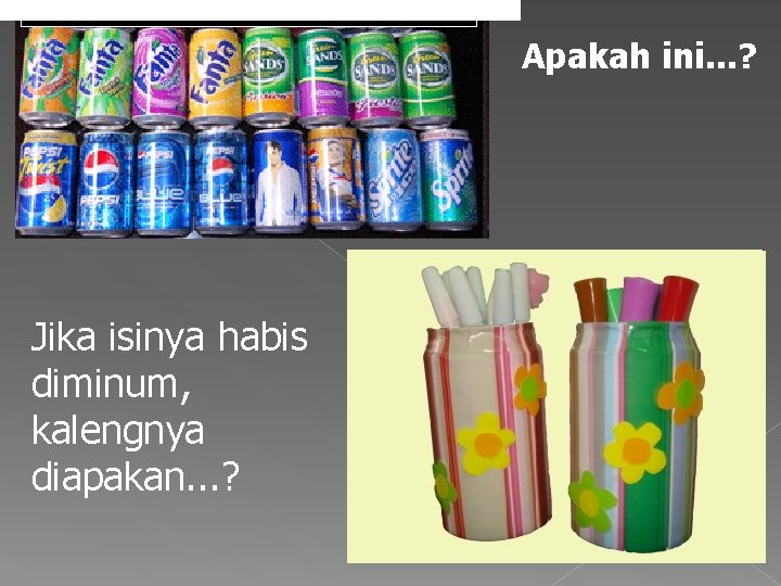 Apakah ini. . . ? Jika isinya habis diminum, kalengnya diapakan. . . ?