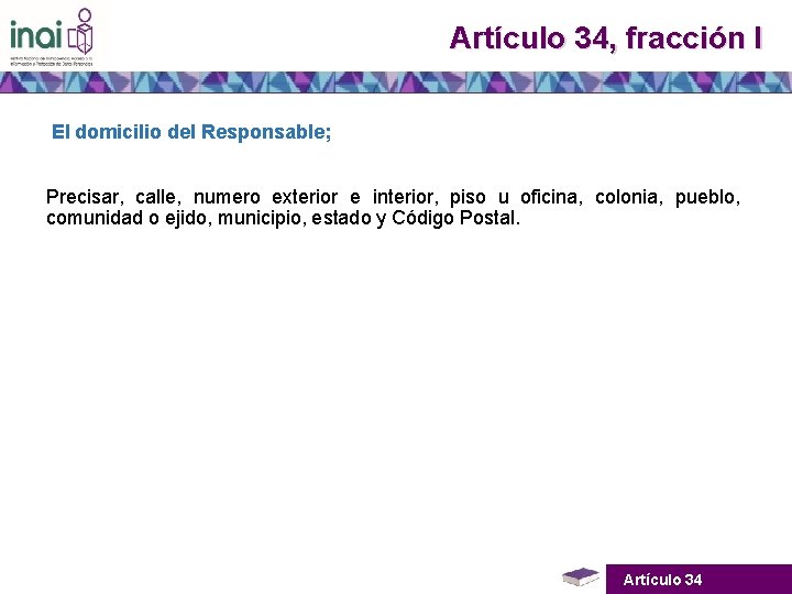 Artículo 34, fracción I El domicilio del Responsable; Precisar, calle, numero exterior e interior,