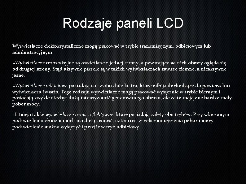 Rodzaje paneli LCD Wyświetlacze ciekłokrystaliczne mogą pracować w trybie transmisyjnym, odbiciowym lub administracyjnym. Wyświetlacze Rodzaje paneli LCD Wyświetlacze ciekłokrystaliczne mogą pracować w trybie transmisyjnym, odbiciowym lub administracyjnym. Wyświetlacze