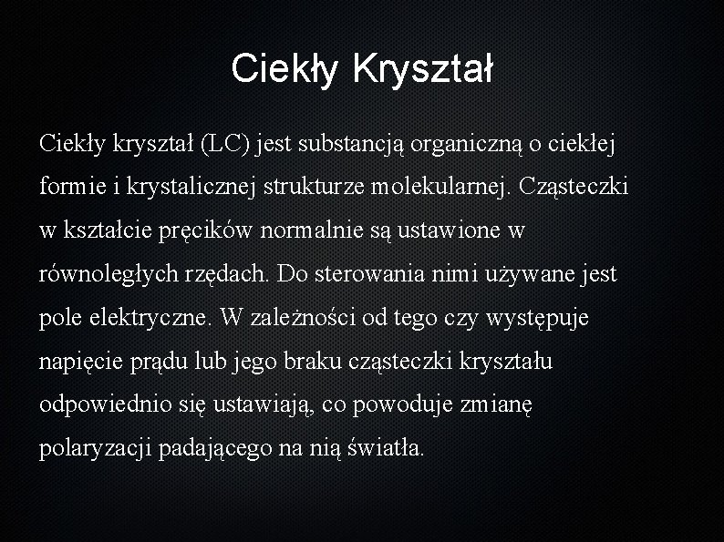 Ciekły Kryształ Ciekły kryształ (LC) jest substancją organiczną o ciekłej formie i krystalicznej strukturze Ciekły Kryształ Ciekły kryształ (LC) jest substancją organiczną o ciekłej formie i krystalicznej strukturze