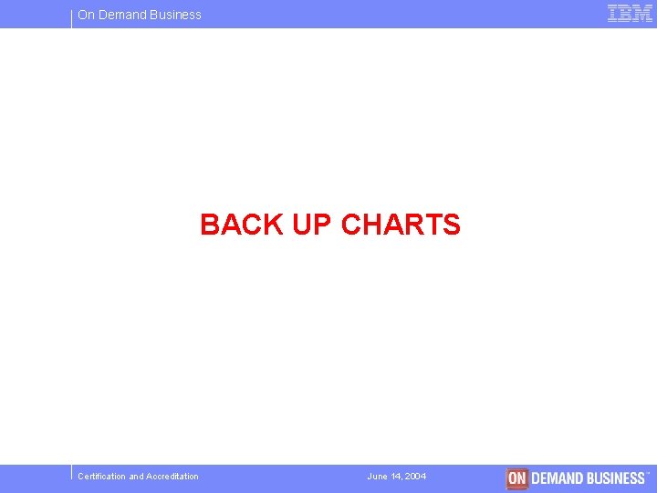 On Demand Business BACK UP CHARTS Certification and Accreditation June 14, 2004 © 2004