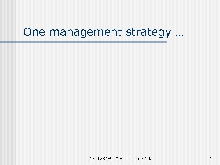 One management strategy … CS 128/ES 228 - Lecture 14 a 2 