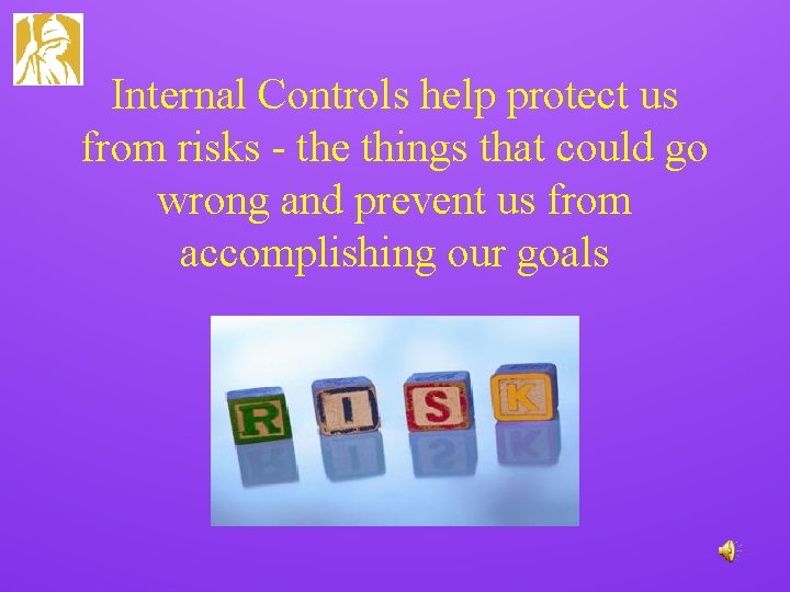 Internal Controls help protect us from risks - the things that could go wrong