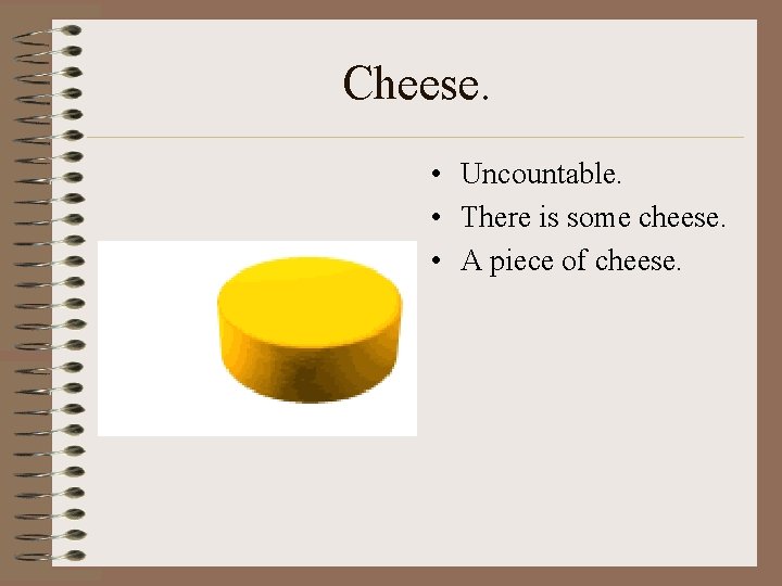 Cheese. • Uncountable. • There is some cheese. • A piece of cheese. 