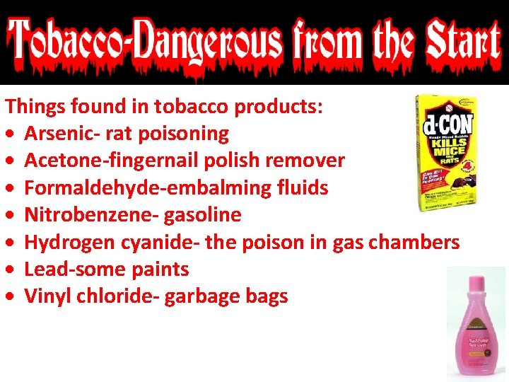 Things found in tobacco products: Arsenic- rat poisoning Acetone-fingernail polish remover Formaldehyde-embalming fluids Nitrobenzene-