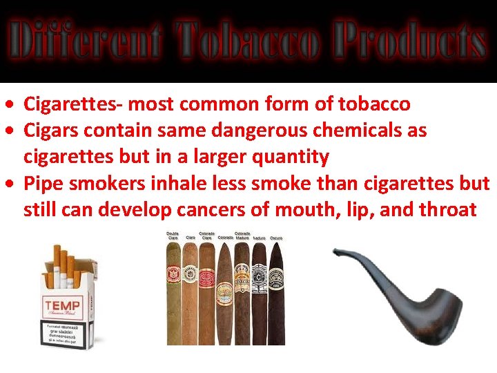  Cigarettes- most common form of tobacco Cigars contain same dangerous chemicals as cigarettes