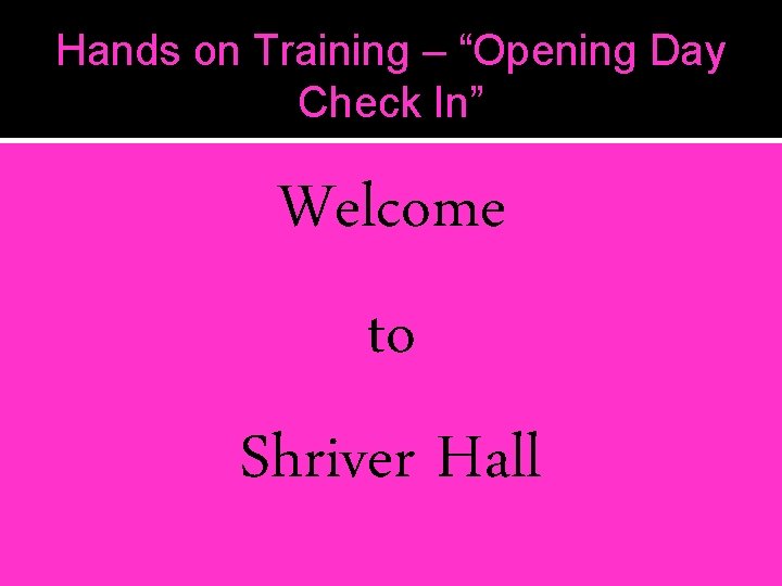 Hands on Training – “Opening Day Check In” Welcome to Shriver Hall Hands on Training – “Opening Day Check In” Welcome to Shriver Hall
