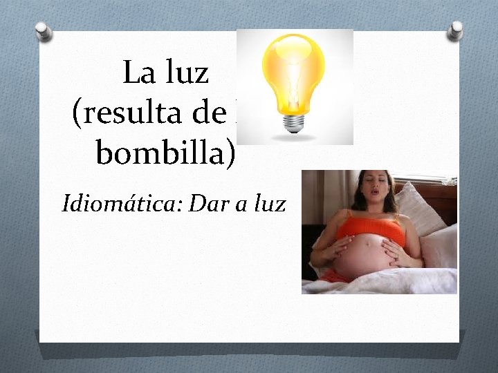 La luz (resulta de la bombilla) Idiomática: Dar a luz 