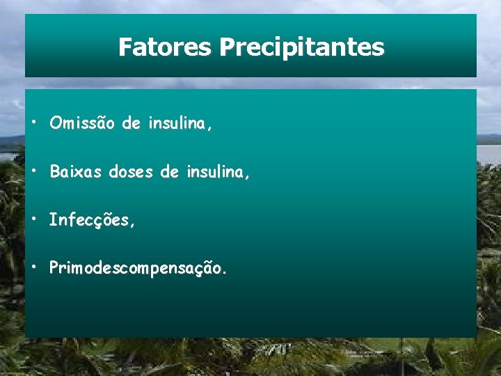 Fatores Precipitantes • Omissão de insulina, • Baixas doses de insulina, • Infecções, •
