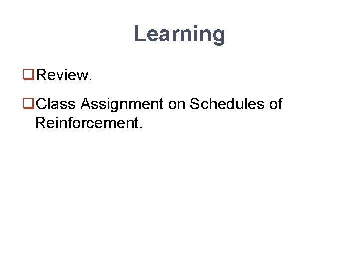 Learning q. Review. q. Class Assignment on Schedules of Reinforcement. 