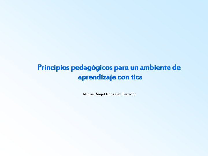 Principios pedagógicos para un ambiente de aprendizaje con tics Miguel Ángel González Castañòn 