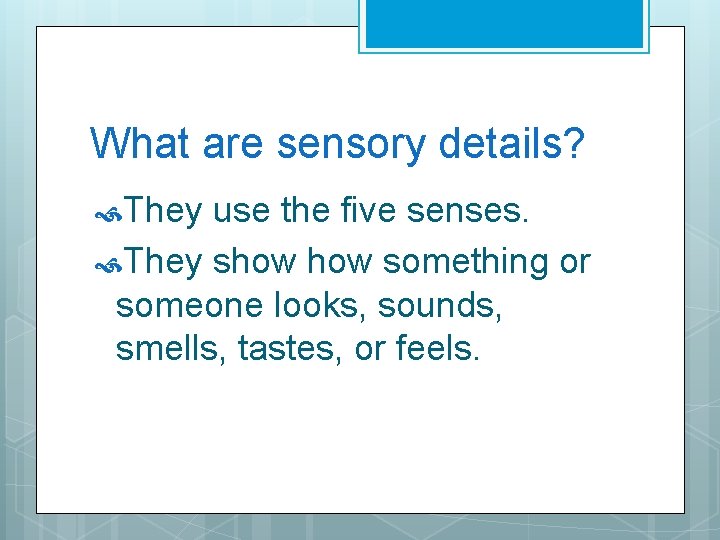What are sensory details? They use the five senses. They show something or someone