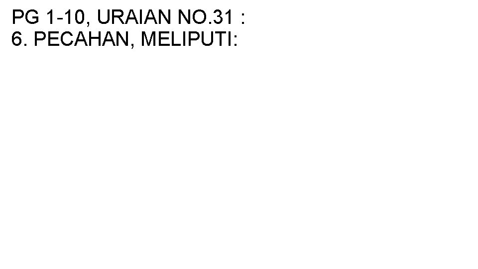 PG 1 -10, URAIAN NO. 31 : 6. PECAHAN, MELIPUTI: 