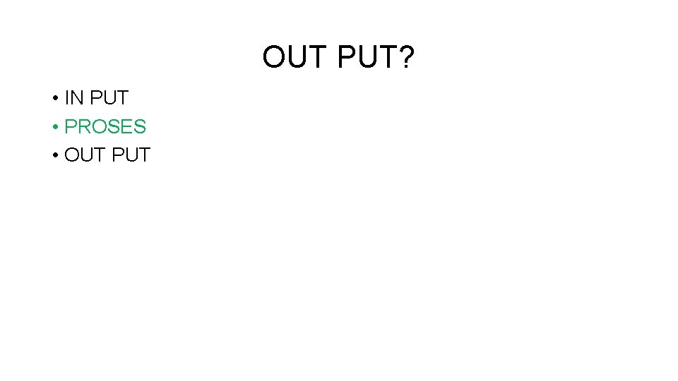 OUT PUT? • IN PUT • PROSES • OUT PUT 