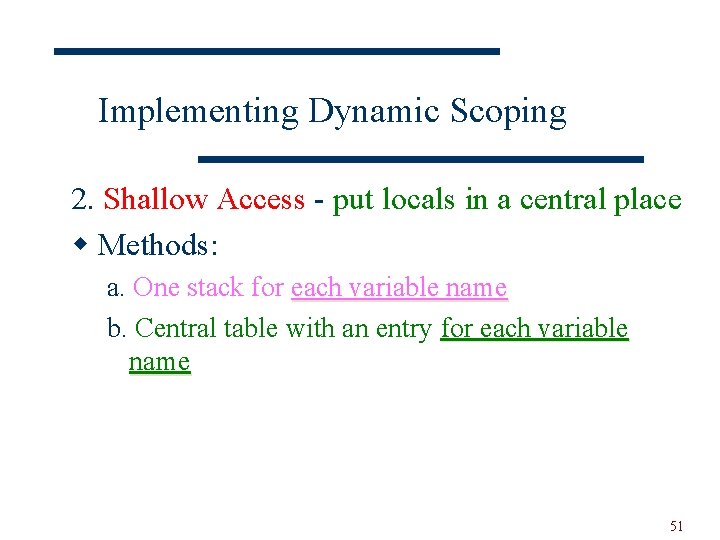Implementing Dynamic Scoping 2. Shallow Access - put locals in a central place w