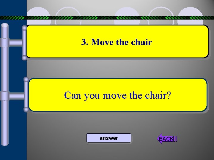 3. Move the chair Can you move the chair? answer BACK 