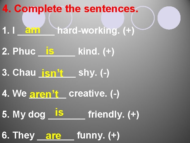 4. Complete the sentences. am 1. I _______ hard-working. (+) is 2. Phuc _______