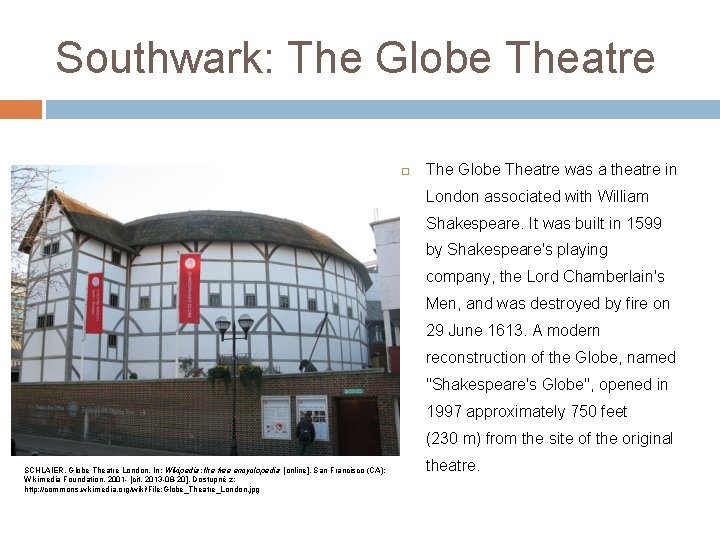 Southwark: The Globe Theatre was a theatre in London associated with William Shakespeare. It