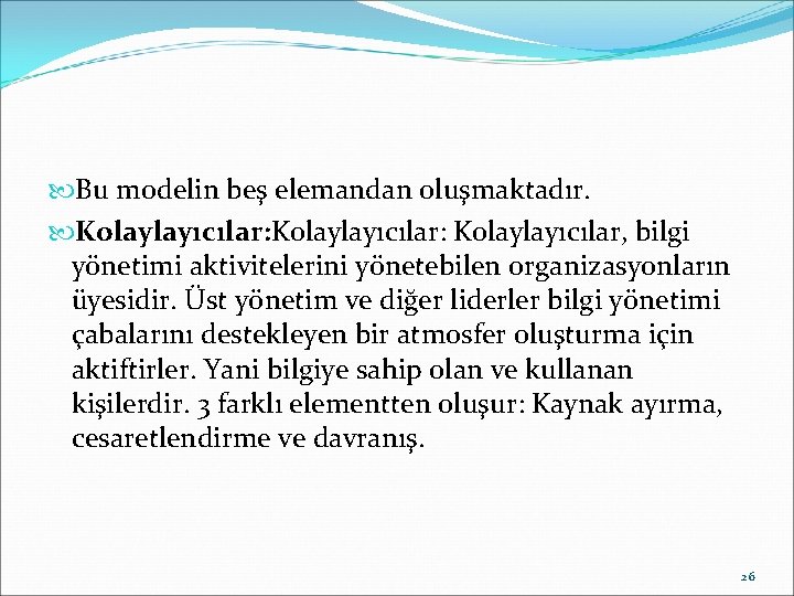  Bu modelin beş elemandan oluşmaktadır. Kolaylayıcılar: Kolaylayıcılar, bilgi yönetimi aktivitelerini yönetebilen organizasyonların üyesidir.