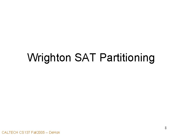 Wrighton SAT Partitioning 8 CALTECH CS 137 Fall 2005 -- De. Hon 