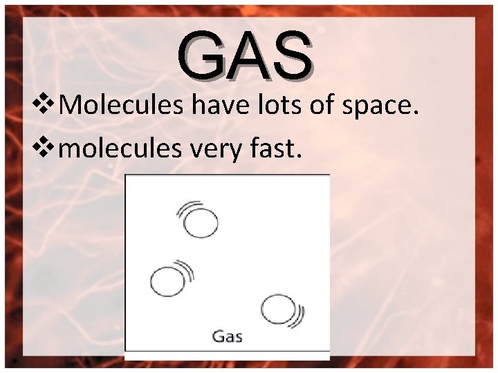 GAS v. Molecules have lots of space. vmolecules very fast. 