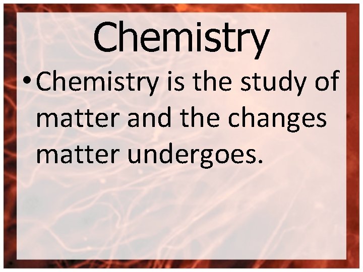 Chemistry • Chemistry is the study of matter and the changes matter undergoes. 
