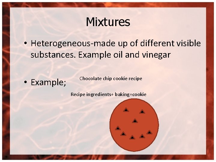Mixtures • Heterogeneous-made up of different visible substances. Example oil and vinegar • Example;