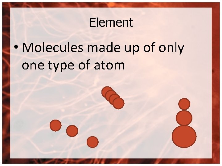 Element • Molecules made up of only one type of atom 