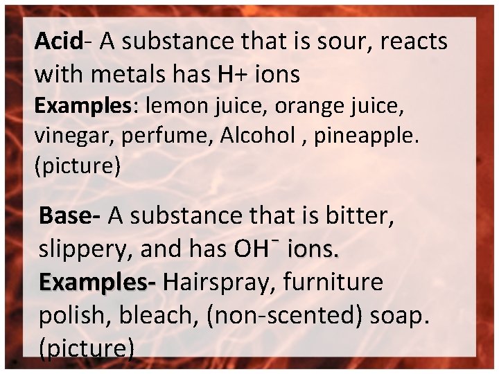 Acid- A substance that is sour, reacts with metals has H+ ions Examples: lemon