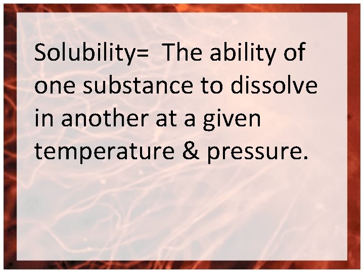 Solubility= The ability of one substance to dissolve in another at a given temperature