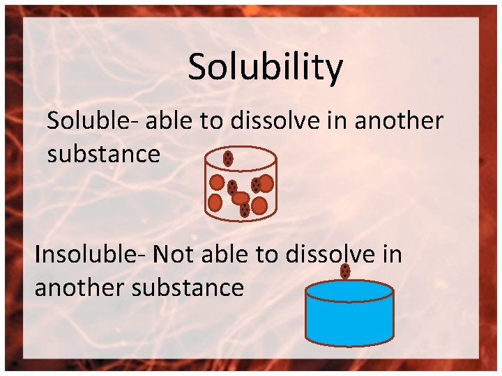 Solubility Soluble- able to dissolve in another substance Insoluble- Not able to dissolve in