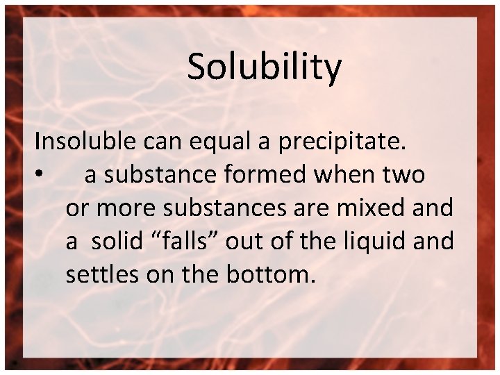 Solubility Insoluble can equal a precipitate. • a substance formed when two or more