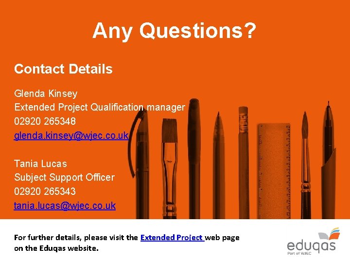 Any Questions? Contact Details Glenda Kinsey Extended Project Qualification manager 02920 265348 glenda. kinsey@wjec.