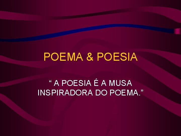 POEMA & POESIA “ A POESIA É A MUSA INSPIRADORA DO POEMA. ” 