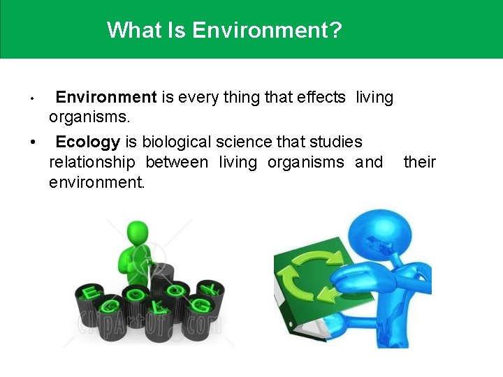 What Is Environment? Environment is every thing that effects living organisms. • Ecology is