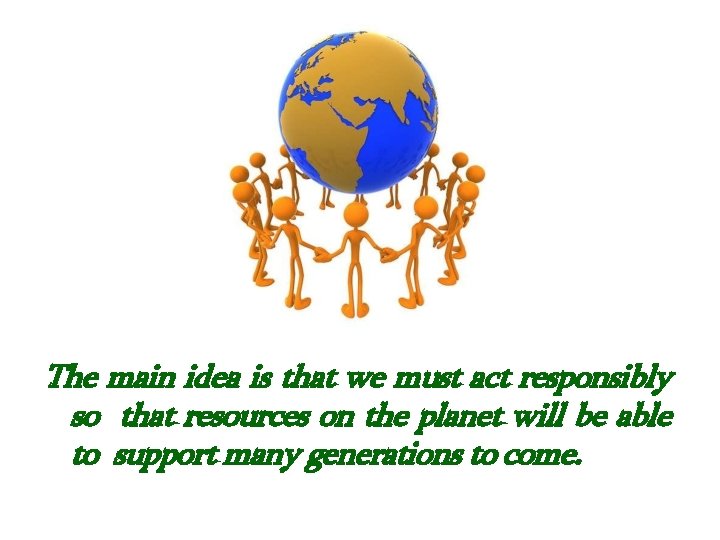 . The main idea is that we must act responsibly so that resources on