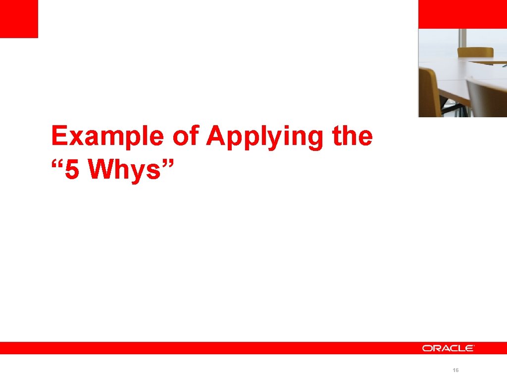<Insert Picture Here> Example of Applying the “ 5 Whys” 16 <Insert Picture Here> Example of Applying the “ 5 Whys” 16