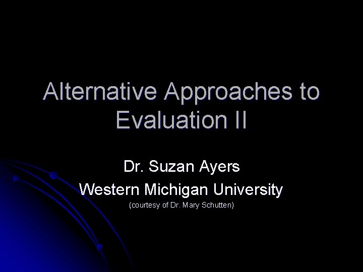 Alternative Approaches to Evaluation II Dr. Suzan Ayers Western Michigan University (courtesy of Dr.