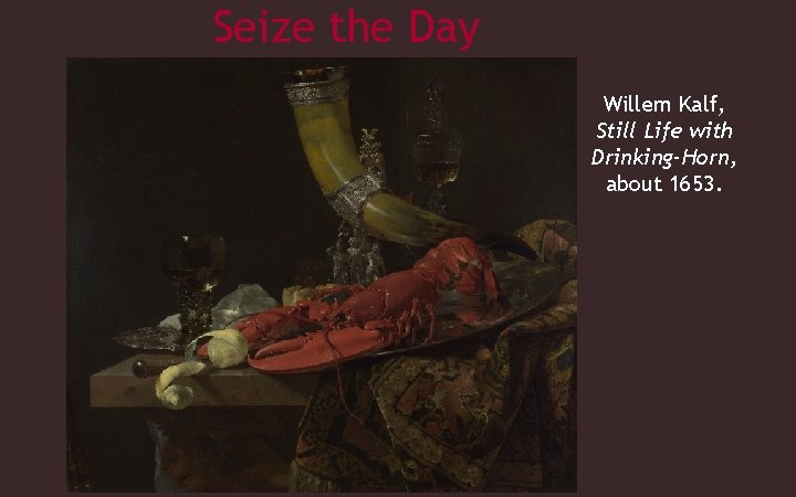 Seize the Day Willem Kalf, Still Life with Drinking-Horn, about 1653. 