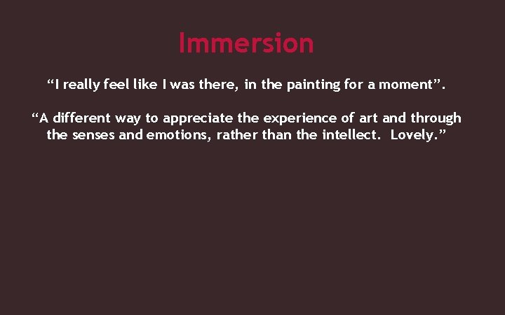 Immersion “I really feel like I was there, in the painting for a moment”.