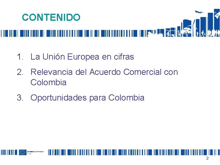 CONTENIDO 1. La Unión Europea en cifras 2. Relevancia del Acuerdo Comercial con Colombia