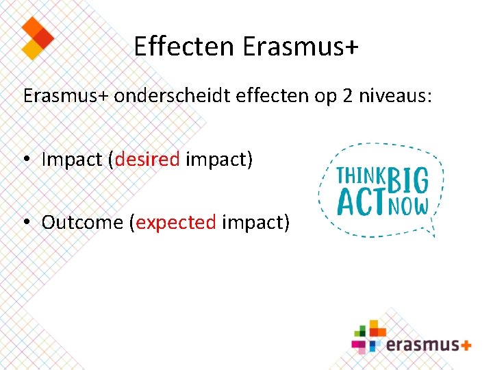 Effecten Erasmus+ onderscheidt effecten op 2 niveaus: • Impact (desired impact) • Outcome (expected