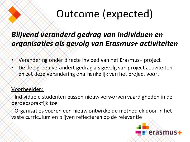 Outcome (expected) Blijvend veranderd gedrag van individuen en organisaties als gevolg van Erasmus+ activiteiten