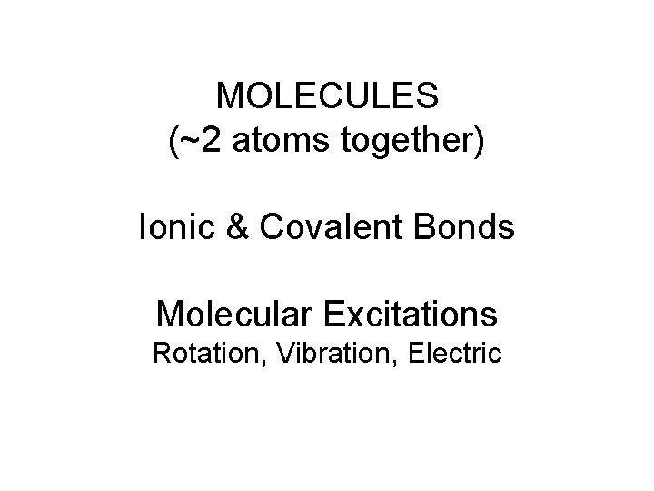 MOLECULES (~2 atoms together) Ionic & Covalent Bonds Molecular Excitations Rotation, Vibration, Electric 