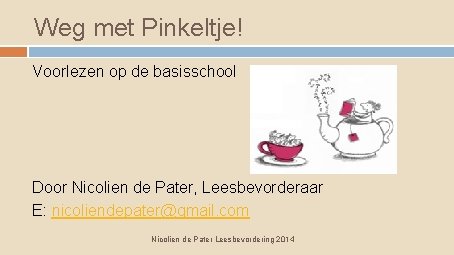 Weg met Pinkeltje! Voorlezen op de basisschool Door Nicolien de Pater, Leesbevorderaar E: nicoliendepater@gmail.