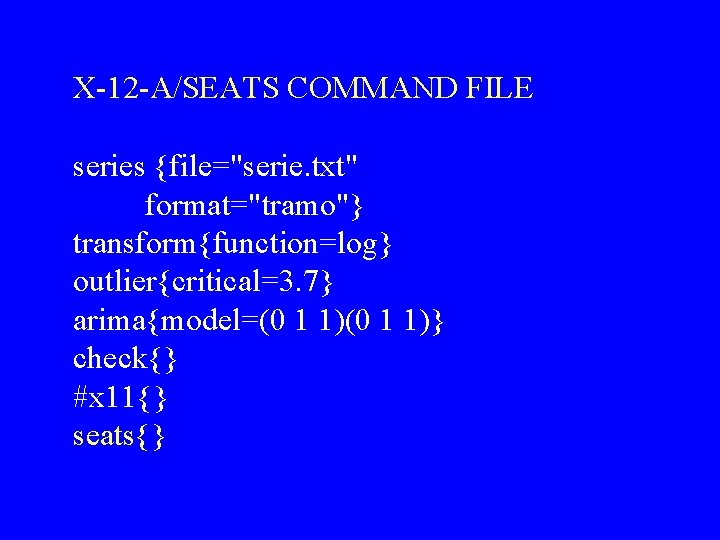 X-12 -A/SEATS COMMAND FILE series {file="serie. txt" format="tramo"} transform{function=log} outlier{critical=3. 7} arima{model=(0 1 1)}