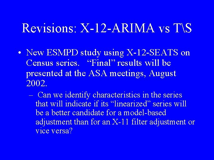 Revisions: X-12 -ARIMA vs TS • New ESMPD study using X-12 -SEATS on Census